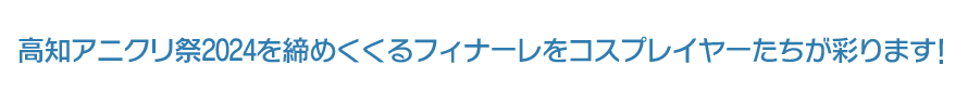 高知アニクリ祭2024を締めくくるフィナーレをコスプレイヤーたちが彩ります!