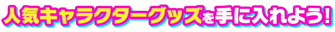 人気キャラクターグッズを手に入れよう！