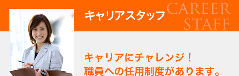 キャリアスタッフ キャリアにチャレンジ！職員への任用制度があります。